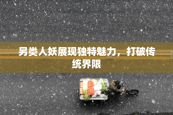 另类人妖展现独特魅力，打破传统界限