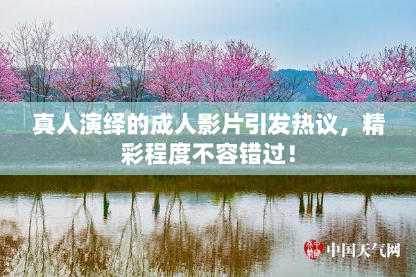 真人演绎的成人影片引发热议，精彩程度不容错过！