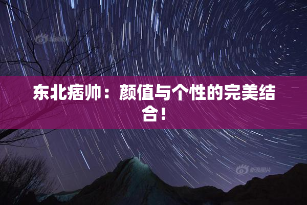 东北痞帅：颜值与个性的完美结合！