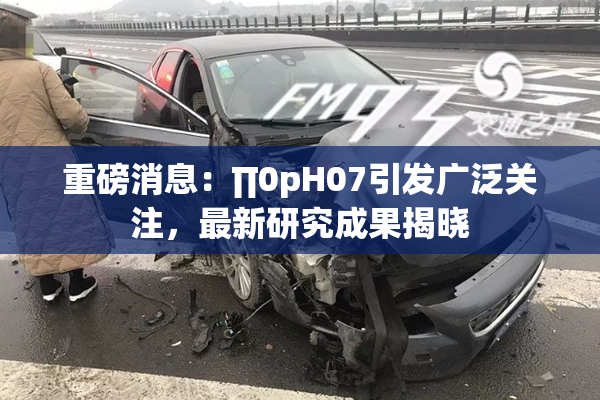 重磅消息：∏0pH07引发广泛关注，最新研究成果揭晓