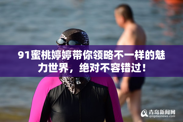 91蜜桃婷婷带你领略不一样的魅力世界，绝对不容错过！