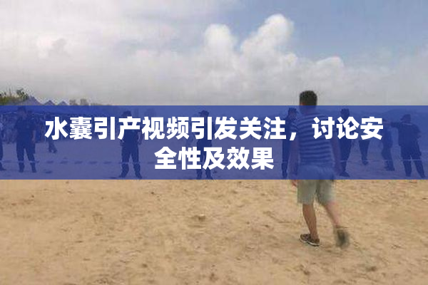水囊引产视频引发关注，讨论安全性及效果