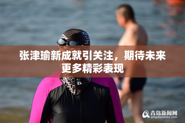 张津瑜新成就引关注，期待未来更多精彩表现