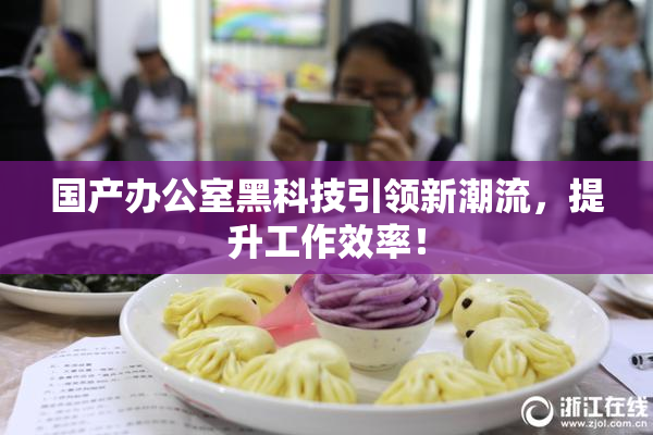 国产办公室黑科技引领新潮流，提升工作效率！