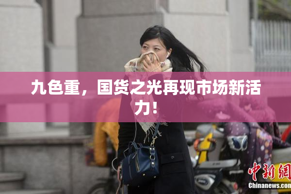 九色重，国货之光再现市场新活力！