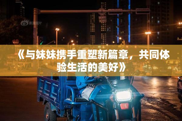 《与妹妹携手重塑新篇章，共同体验生活的美好》