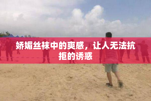 娇媚丝袜中的爽感，让人无法抗拒的诱惑