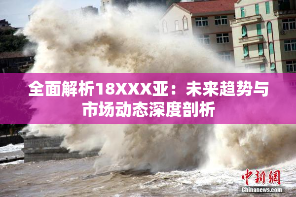 全面解析18XXX亚：未来趋势与市场动态深度剖析