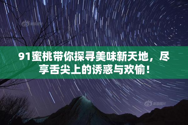 91蜜桃带你探寻美味新天地，尽享舌尖上的诱惑与欢愉！