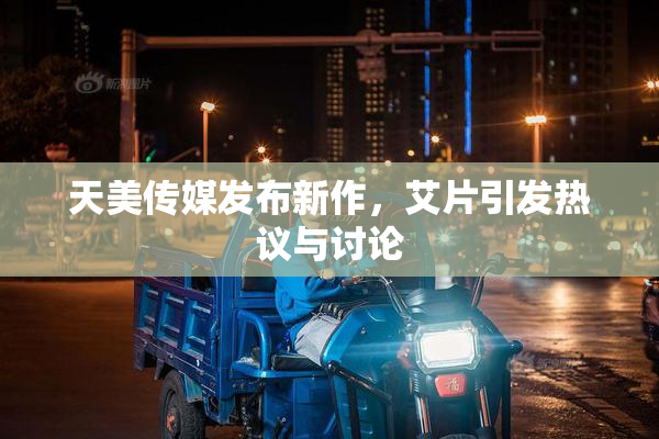 天美传媒发布新作，艾片引发热议与讨论