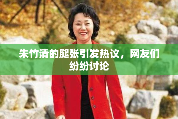 朱竹清的腿张引发热议，网友们纷纷讨论