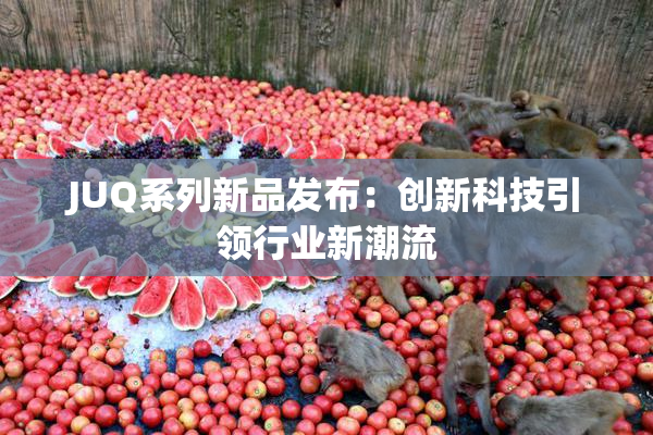 JUQ系列新品发布：创新科技引领行业新潮流