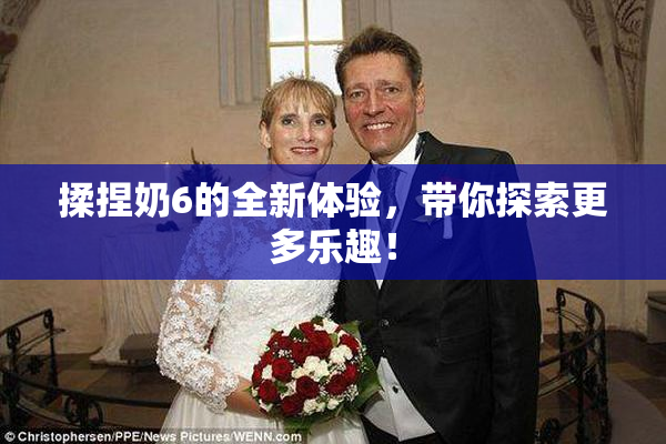 揉捏奶6的全新体验，带你探索更多乐趣！