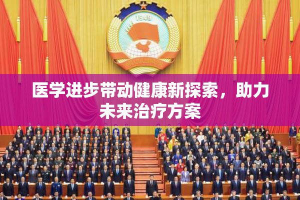 医学进步带动健康新探索，助力未来治疗方案