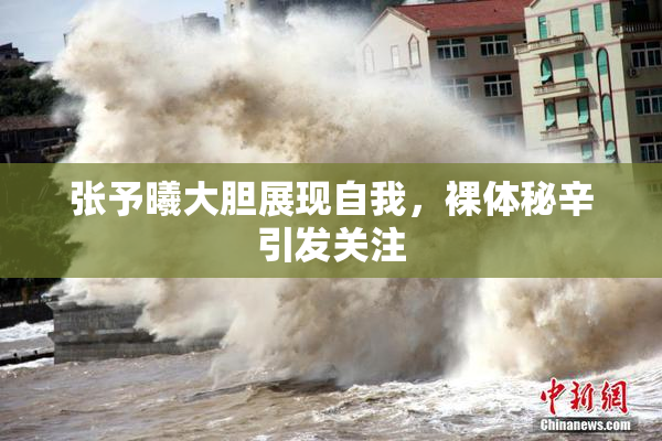 张予曦大胆展现自我，裸体秘辛引发关注