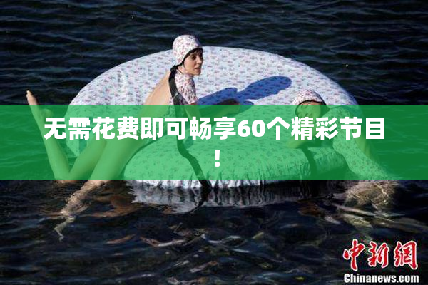 无需花费即可畅享60个精彩节目！