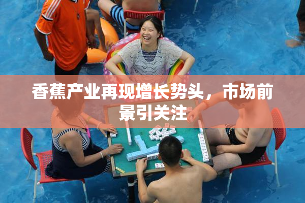 香蕉产业再现增长势头，市场前景引关注