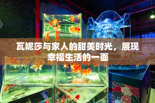 瓦妮莎与家人的甜美时光，展现幸福生活的一面