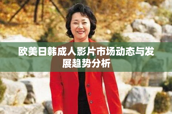 欧美日韩成人影片市场动态与发展趋势分析