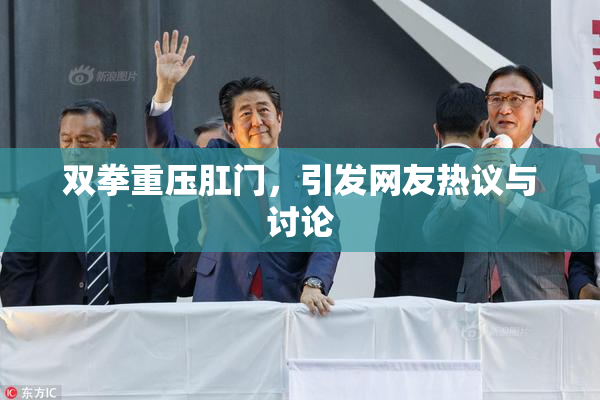 双拳重压肛门，引发网友热议与讨论