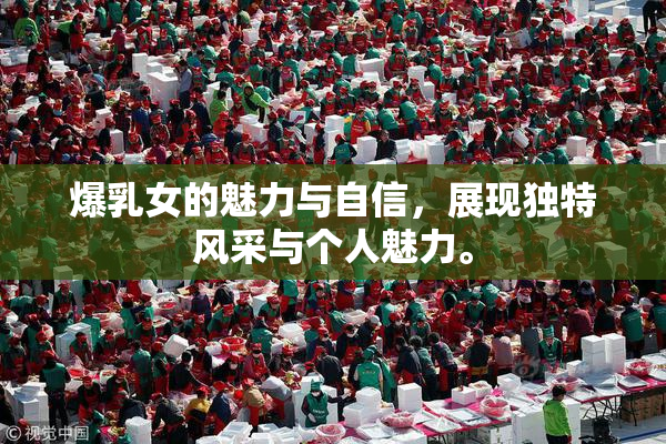 爆乳女的魅力与自信，展现独特风采与个人魅力。