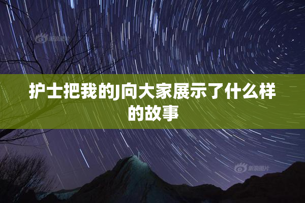 护士把我的J向大家展示了什么样的故事