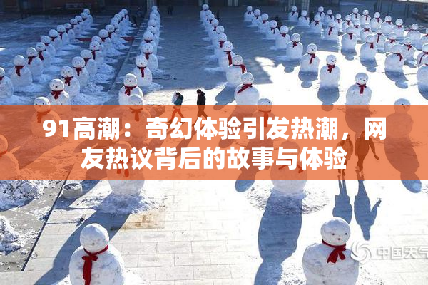 91高潮：奇幻体验引发热潮，网友热议背后的故事与体验