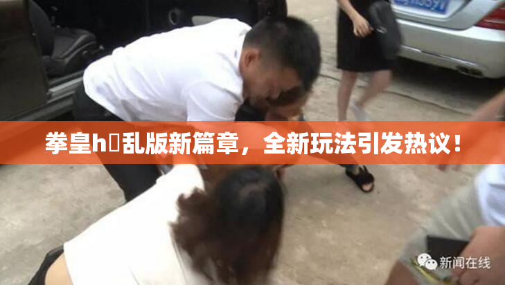 拳皇h婬乱版新篇章，全新玩法引发热议！
