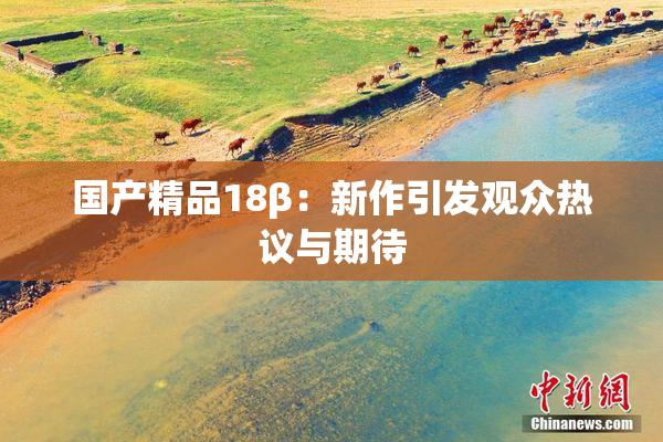 国产精品18β：新作引发观众热议与期待