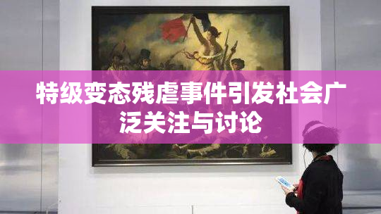 特级变态残虐事件引发社会广泛关注与讨论