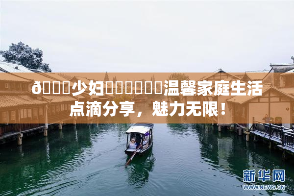 🔞少妇❌‌❌‌❌‌温馨家庭生活点滴分享，魅力无限！