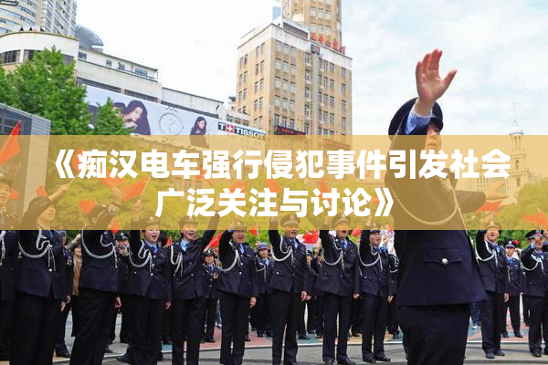 《痴汉电车强行侵犯事件引发社会广泛关注与讨论》