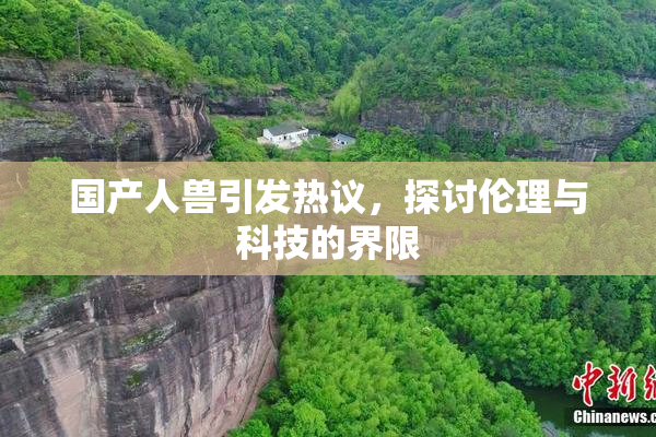 国产人兽引发热议，探讨伦理与科技的界限