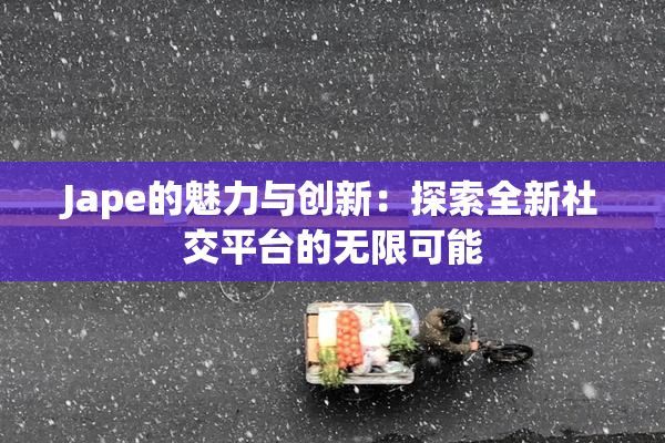 Jape的魅力与创新：探索全新社交平台的无限可能