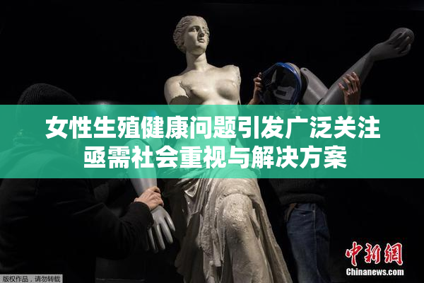 女性生殖健康问题引发广泛关注 亟需社会重视与解决方案