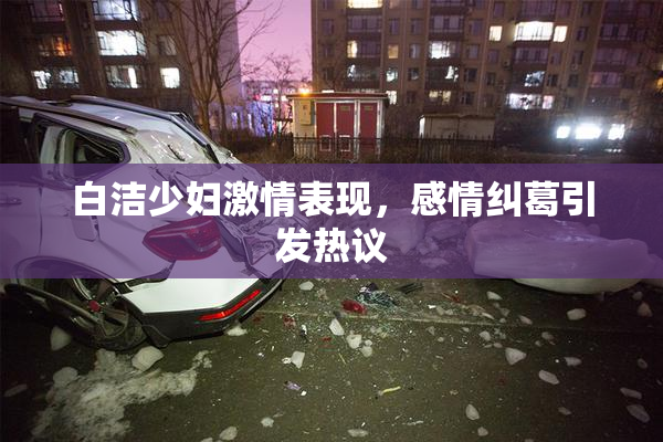 白洁少妇激情表现，感情纠葛引发热议