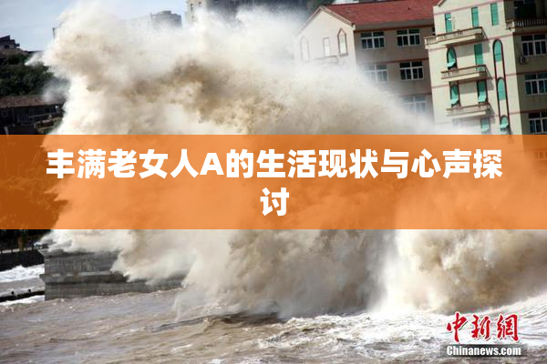 丰满老女人A的生活现状与心声探讨