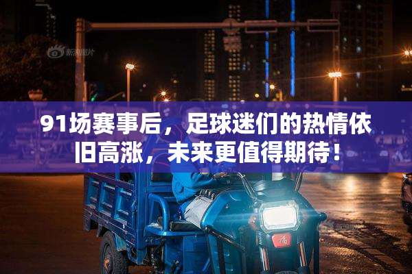 91场赛事后，足球迷们的热情依旧高涨，未来更值得期待！