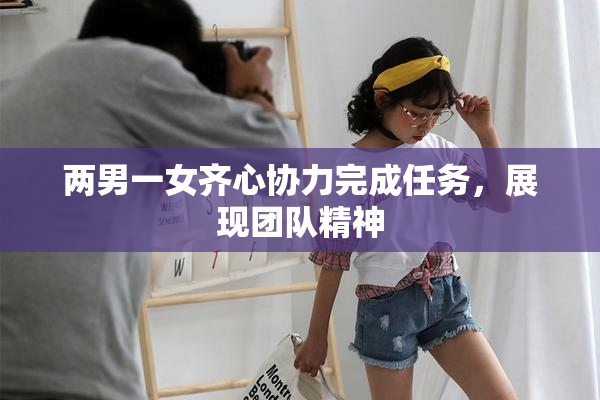 两男一女齐心协力完成任务，展现团队精神