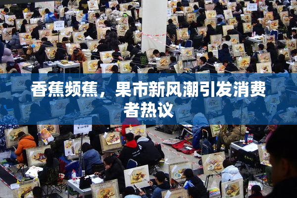 香蕉频蕉，果市新风潮引发消费者热议