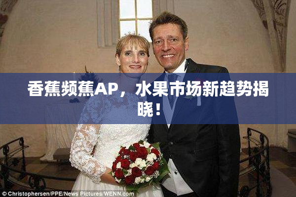 香蕉频蕉AP，水果市场新趋势揭晓！