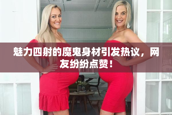 魅力四射的魔鬼身材引发热议，网友纷纷点赞！