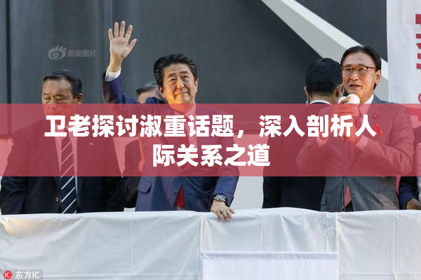 卫老探讨淑重话题，深入剖析人际关系之道