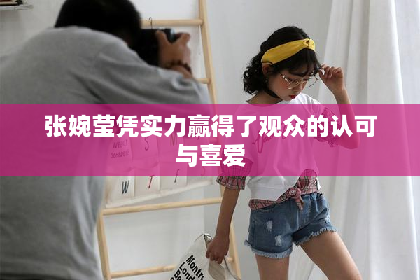 张婉莹凭实力赢得了观众的认可与喜爱