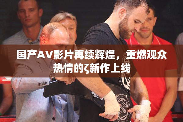 国产AV影片再续辉煌，重燃观众热情的ζ新作上线