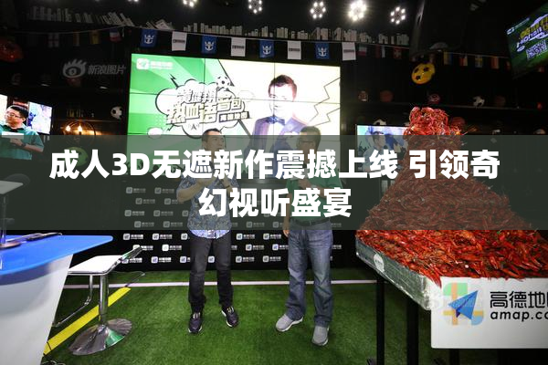 成人3D无遮新作震撼上线 引领奇幻视听盛宴