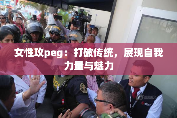 女性攻peg：打破传统，展现自我力量与魅力
