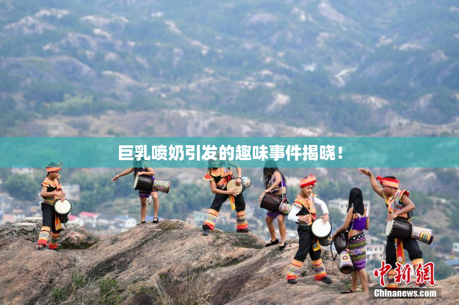 巨乳喷奶引发的趣味事件揭晓！