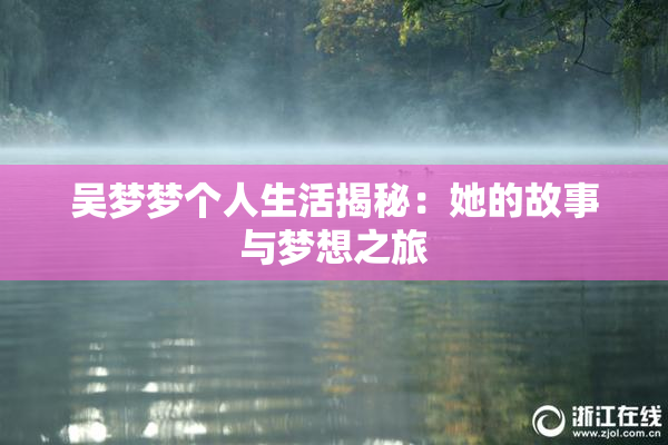 吴梦梦个人生活揭秘：她的故事与梦想之旅