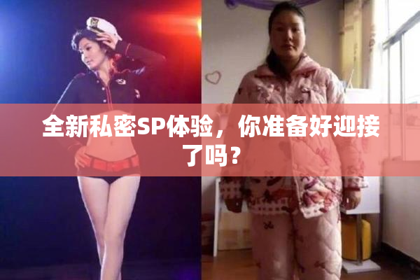 全新私密SP体验，你准备好迎接了吗？